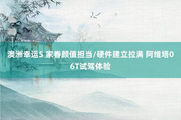 澳洲幸运5 家眷颜值担当/硬件建立拉满 阿维塔06T试驾体验
