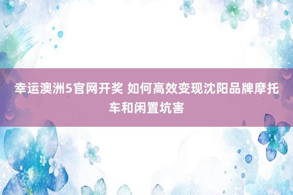 幸运澳洲5官网开奖 如何高效变现沈阳品牌摩托车和闲置坑害