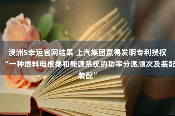 澳洲5幸运官网结果 上汽集团赢得发明专利授权：“一种燃料电板搀和能源系统的功率分派顺次及装配”