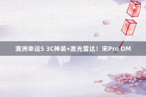 澳洲幸运5 3C神装+激光雷达！宋Pro DM
