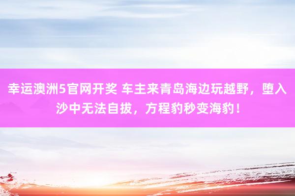 幸运澳洲5官网开奖 车主来青岛海边玩越野，堕入沙中无法自拔，方程豹秒变海豹！