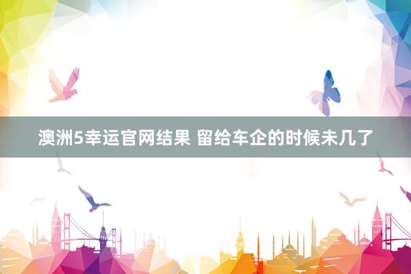 澳洲5幸运官网结果 留给车企的时候未几了