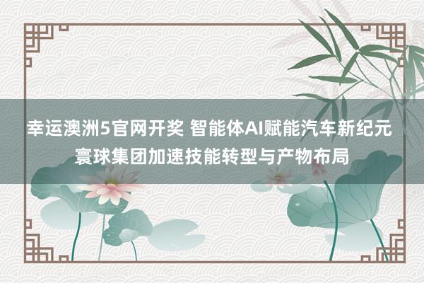 幸运澳洲5官网开奖 智能体AI赋能汽车新纪元 寰球集团加速技能转型与产物布局
