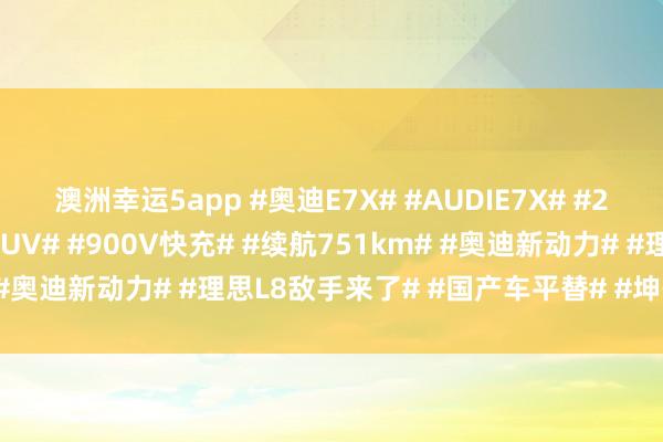 澳洲幸运5app #奥迪E7X# #AUDIE7X# #2026北京车展# #纯电SUV# #900V快充# #续航751km# #奥迪新动力# #理思L8敌手来了# #国产车平替# #坤哥撩车社#