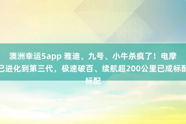 澳洲幸运5app 雅迪、九号、小牛杀疯了！电摩已进化到第三代，极速破百、续航超200公里已成标配