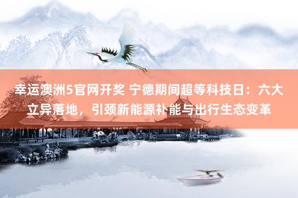 幸运澳洲5官网开奖 宁德期间超等科技日：六大立异落地，引颈新能源补能与出行生态变革