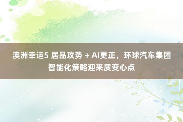 澳洲幸运5 居品攻势 + AI更正，环球汽车集团智能化策略迎来质变心点