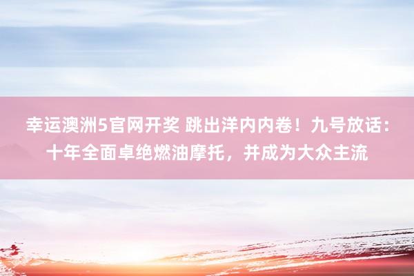 幸运澳洲5官网开奖 跳出洋内内卷！九号放话：十年全面卓绝燃油摩托，并成为大众主流