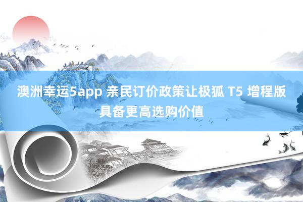 澳洲幸运5app 亲民订价政策让极狐 T5 增程版具备更高选购价值