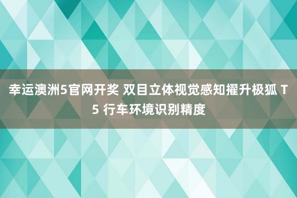 幸运澳洲5官网开奖 双目立体视觉感知擢升极狐 T5 行车环境识别精度