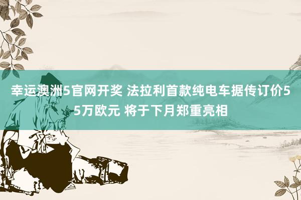 幸运澳洲5官网开奖 法拉利首款纯电车据传订价55万欧元 将于下月郑重亮相