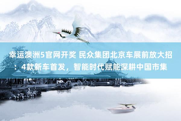 幸运澳洲5官网开奖 民众集团北京车展前放大招：4款新车首发，智能时代赋能深耕中国市集