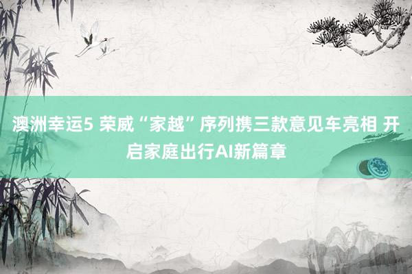 澳洲幸运5 荣威“家越”序列携三款意见车亮相 开启家庭出行AI新篇章