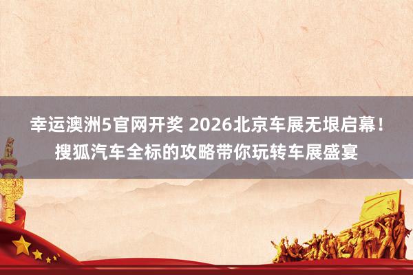 幸运澳洲5官网开奖 2026北京车展无垠启幕！搜狐汽车全标的攻略带你玩转车展盛宴