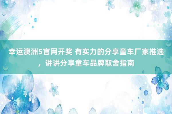 幸运澳洲5官网开奖 有实力的分享童车厂家推选，讲讲分享童车品牌取舍指南
