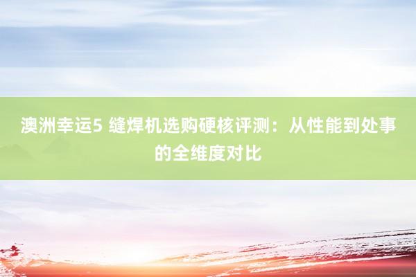 澳洲幸运5 缝焊机选购硬核评测：从性能到处事的全维度对比