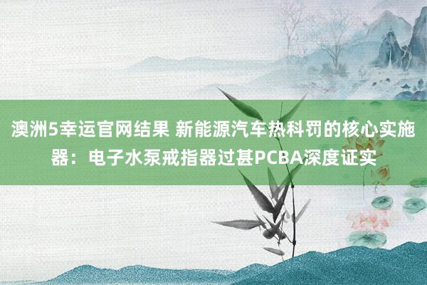 澳洲5幸运官网结果 新能源汽车热科罚的核心实施器：电子水泵戒指器过甚PCBA深度证实