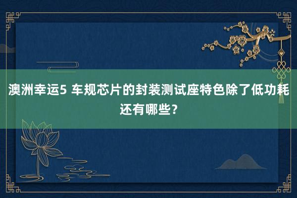 澳洲幸运5 车规芯片的封装测试座特色除了低功耗还有哪些？
