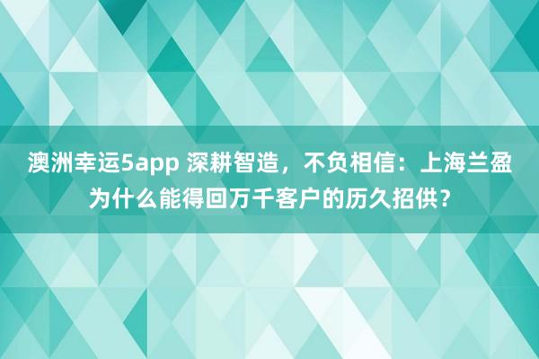 澳洲幸运5app 深耕智造，不负相信：上海兰盈为什么能得回万千客户的历久招供？