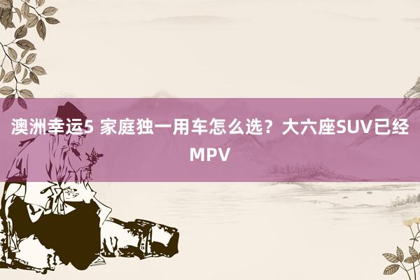 澳洲幸运5 家庭独一用车怎么选？大六座SUV已经MPV