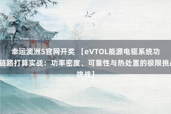 幸运澳洲5官网开奖 【eVTOL能源电驱系统功率链路打算实战：功率密度、可靠性与热处置的极限挑战】