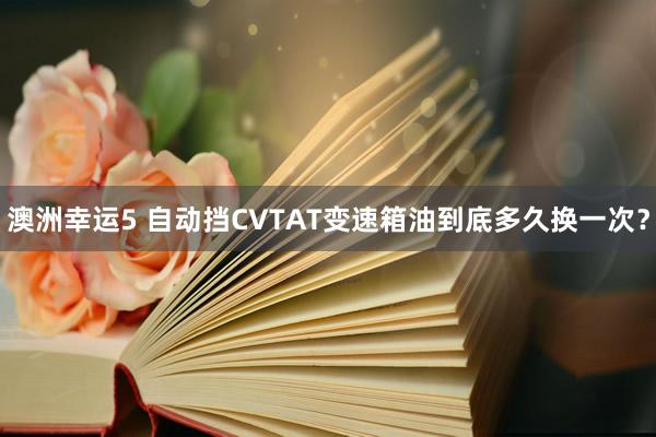 澳洲幸运5 自动挡CVTAT变速箱油到底多久换一次？