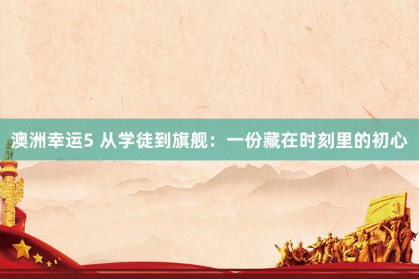 澳洲幸运5 从学徒到旗舰：一份藏在时刻里的初心