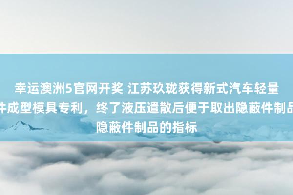 幸运澳洲5官网开奖 江苏玖珑获得新式汽车轻量化隐蔽件成型模具专利，终了液压遣散后便于取出隐蔽件制品的指标