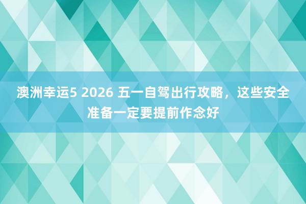 澳洲幸运5 2026 五一自驾出行攻略，这些安全准备一定要提前作念好