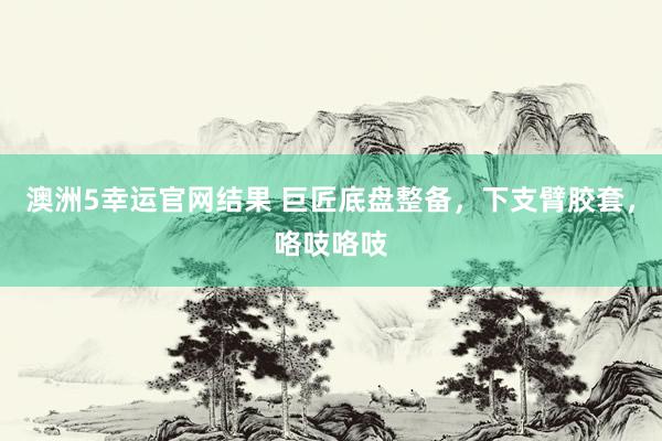 澳洲5幸运官网结果 巨匠底盘整备，下支臂胶套，咯吱咯吱
