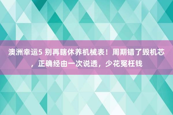 澳洲幸运5 别再瞎休养机械表！周期错了毁机芯，正确经由一次说透，少花冤枉钱