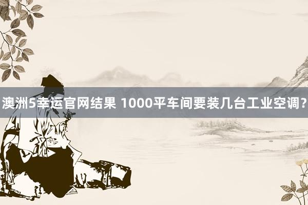 澳洲5幸运官网结果 1000平车间要装几台工业空调？