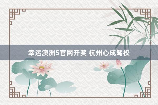幸运澳洲5官网开奖 杭州心成驾校