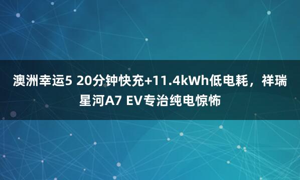 澳洲幸运5 20分钟快充+11.4kWh低电耗，祥瑞星河A7 EV专治纯电惊怖