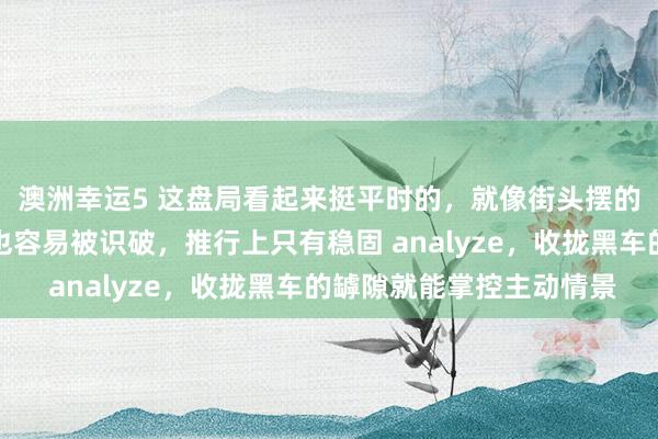 澳洲幸运5 这盘局看起来挺平时的，就像街头摆的残局通常，难度不大也容易被识破，推行上只有稳固 analyze，收拢黑车的罅隙就能掌控主动情景