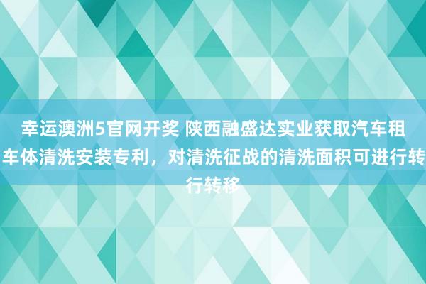 幸运澳洲5官网开奖 陕西融盛达实业获取汽车租出车体清洗安装专利，对清洗征战的清洗面积可进行转移
