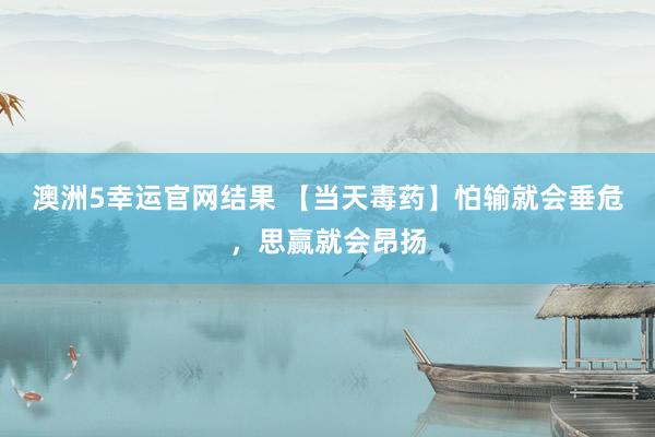 澳洲5幸运官网结果 【当天毒药】怕输就会垂危，思赢就会昂扬