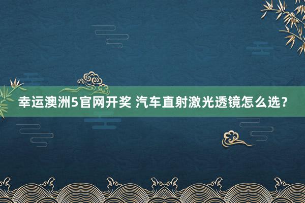 幸运澳洲5官网开奖 汽车直射激光透镜怎么选？