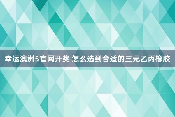 幸运澳洲5官网开奖 怎么选到合适的三元乙丙橡胶