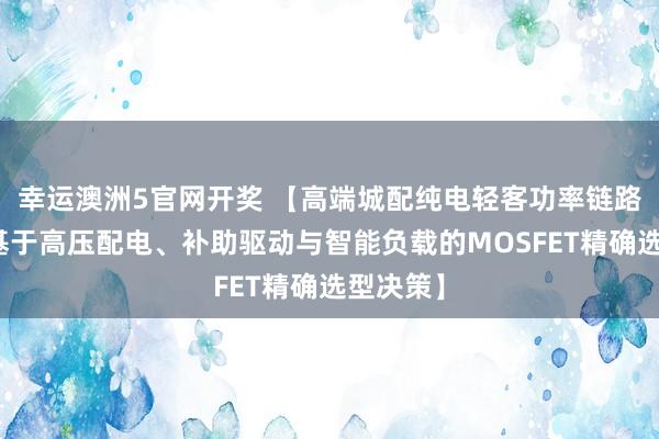 幸运澳洲5官网开奖 【高端城配纯电轻客功率链路优化：基于高压配电、补助驱动与智能负载的MOSFET精确选型决策】