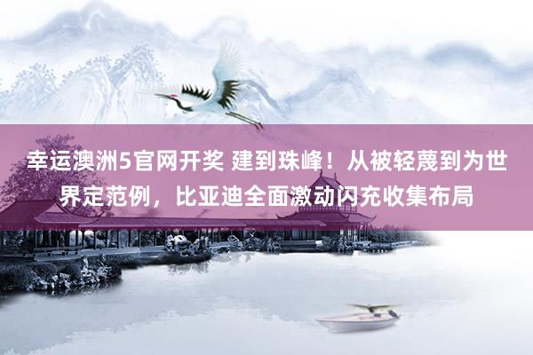 幸运澳洲5官网开奖 建到珠峰！从被轻蔑到为世界定范例，比亚迪全面激动闪充收集布局