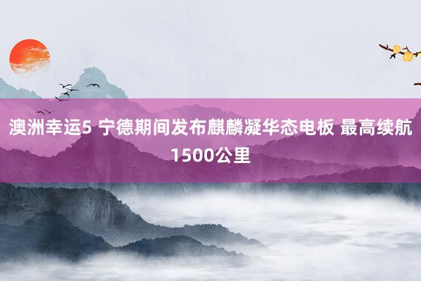 澳洲幸运5 宁德期间发布麒麟凝华态电板 最高续航1500公里