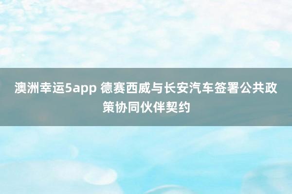 澳洲幸运5app 德赛西威与长安汽车签署公共政策协同伙伴契约