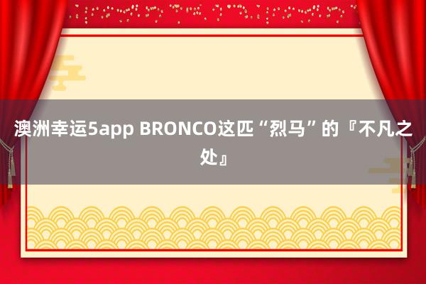 澳洲幸运5app BRONCO这匹“烈马”的『不凡之处』