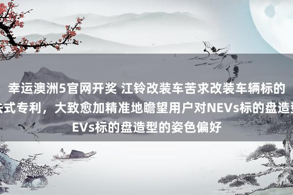 幸运澳洲5官网开奖 江铃改装车苦求改装车辆标的盘容貌联想法式专利，大致愈加精准地瞻望用户对NEVs标的盘造型的姿色偏好