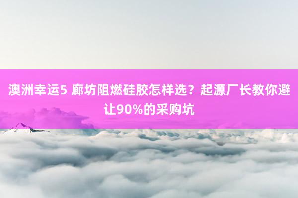 澳洲幸运5 廊坊阻燃硅胶怎样选？起源厂长教你避让90%的采购坑