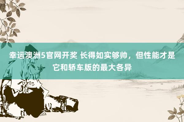 幸运澳洲5官网开奖 长得如实够帅，但性能才是它和轿车版的最大各异