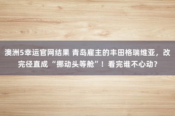 澳洲5幸运官网结果 青岛雇主的丰田格瑞维亚，改完径直成 “挪动头等舱”！看完谁不心动？