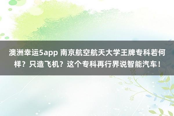 澳洲幸运5app 南京航空航天大学王牌专科若何样？只造飞机？这个专科再行界说智能汽车！