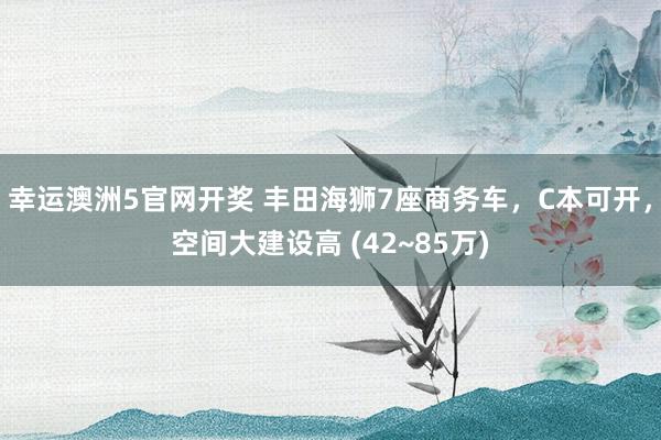 幸运澳洲5官网开奖 丰田海狮7座商务车，C本可开，空间大建设高 (42~85万)